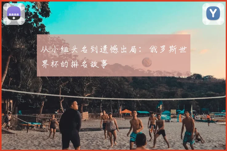 从小组头名到遗憾出局:俄罗斯世界杯的排名故事