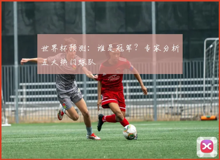 世界杯预测:谁是冠军?专家分析五大热门球队