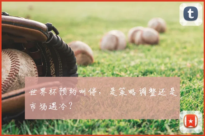 世界杯预约叫停,是策略调整还是市场遇冷?