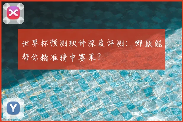 世界杯预测软件深度评测:哪款能帮你精准猜中赛果?