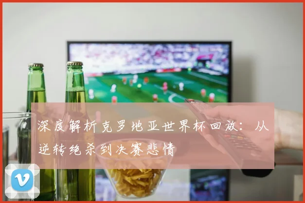 深度解析克罗地亚世界杯回放:从逆转绝杀到决赛悲情