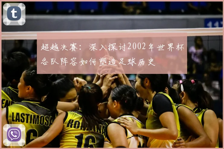 超越决赛：深入探讨2002年世界杯各队阵容如何塑造足球历史