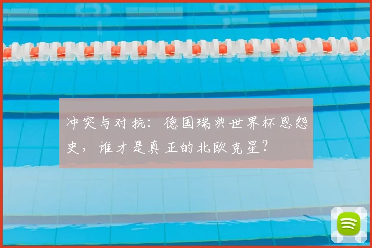 冲突与对抗:德国瑞典世界杯恩怨史,谁才是真正的北欧克星?