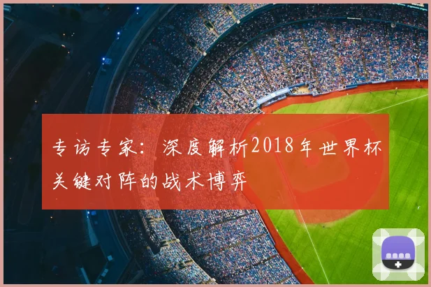 专访专家：深度解析2018年世界杯关键对阵的战术博弈