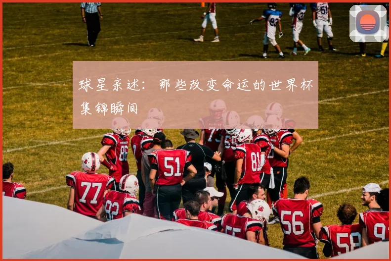 球星亲述：那些改变命运的世界杯集锦瞬间
