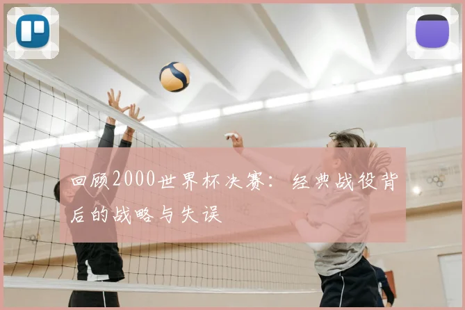 回顾2000世界杯决赛:经典战役背后的战略与失误