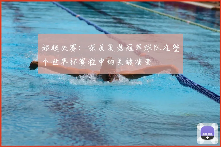 超越决赛:深度复盘冠军球队在整个世界杯赛程中的关键演变