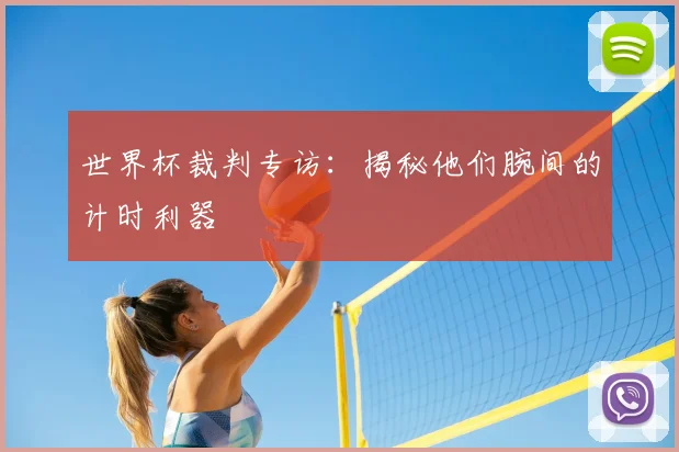 世界杯裁判专访:揭秘他们腕间的计时利器