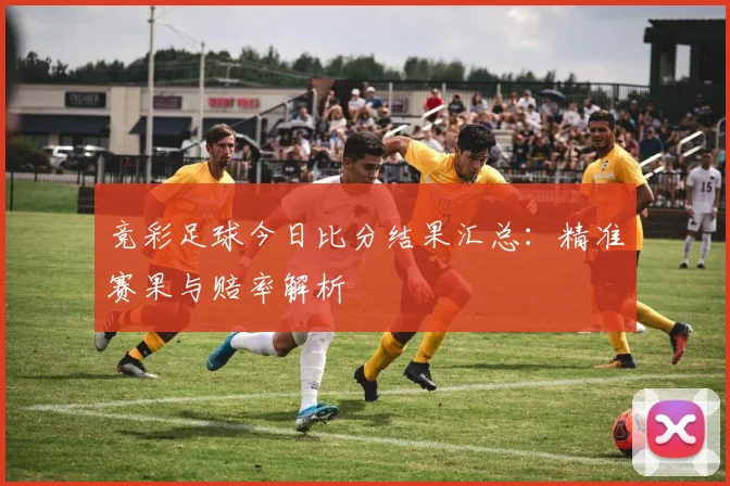 竞彩足球今日比分结果汇总：精准赛果与赔率解析