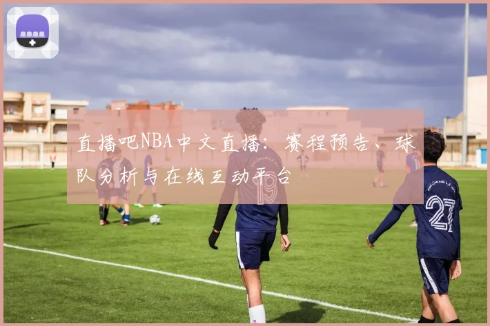 直播吧NBA中文直播：赛程预告、球队分析与在线互动平台