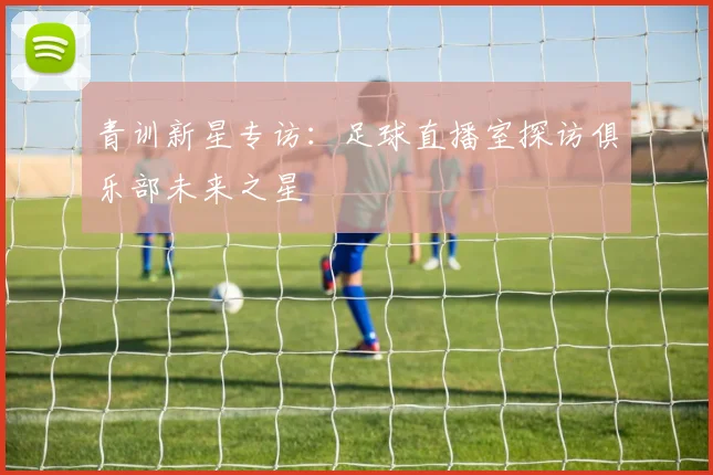 青训新星专访：足球直播室探访俱乐部未来之星