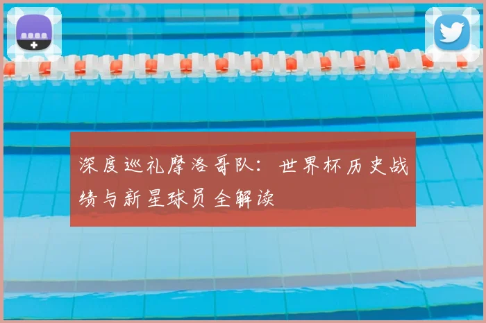 深度巡礼摩洛哥队：世界杯历史战绩与新星球员全解读