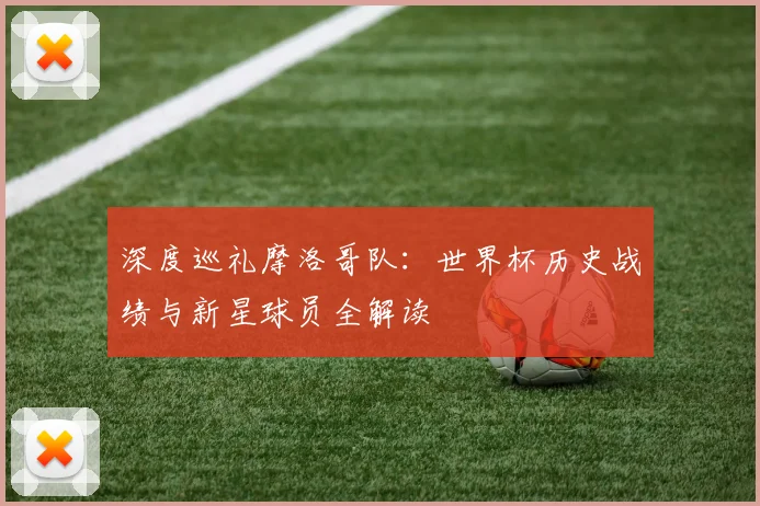 深度巡礼摩洛哥队：世界杯历史战绩与新星球员全解读
