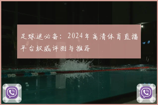 足球迷必备:2024年高清体育直播平台权威评测与推荐