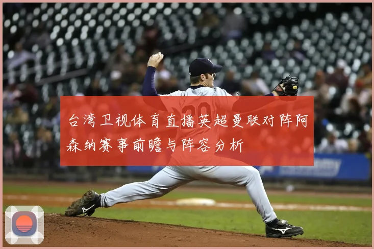 台湾卫视体育直播英超曼联对阵阿森纳赛事前瞻与阵容分析