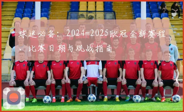 球迷必备:2024-2025欧冠全新赛程、比赛日期与观战指南