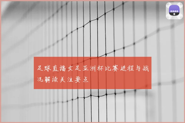 足球直播女足亚洲杯比赛进程与战况解读关注要点