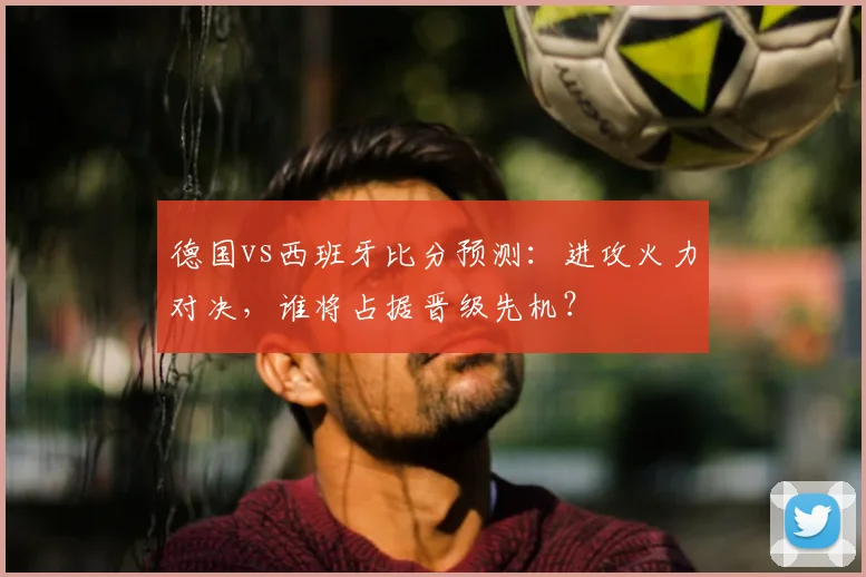 德国vs西班牙比分预测：进攻火力对决，谁将占据晋级先机？