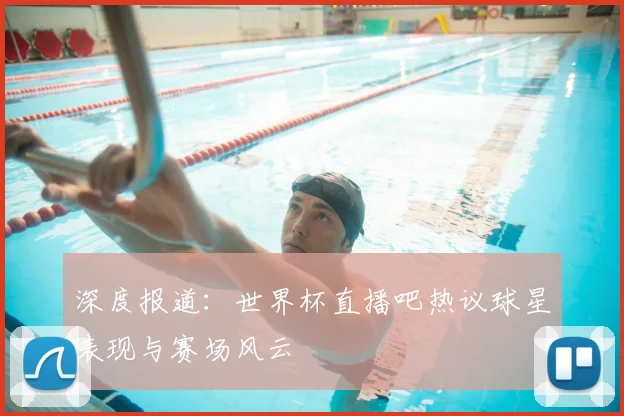 深度报道：世界杯直播吧热议球星表现与赛场风云