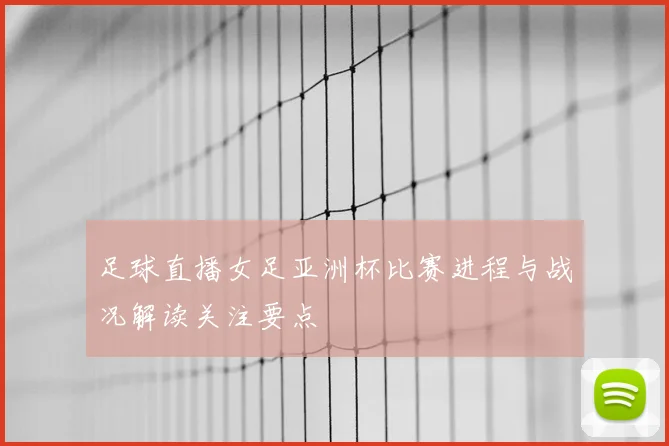 足球直播女足亚洲杯比赛进程与战况解读关注要点