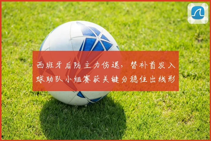 西班牙后防主力伤退，替补首发入球助队小组赛获关键分稳住出线形势