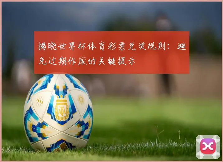 揭晓世界杯体育彩票兑奖规则：避免过期作废的关键提示