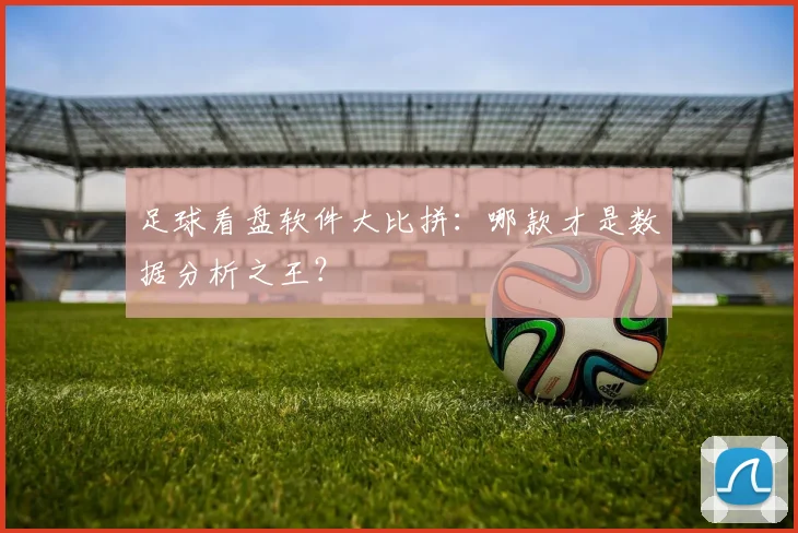 足球看盘软件大比拼：哪款才是数据分析之王？