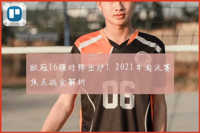 欧冠16强对阵出炉！2021年淘汰赛焦点战全解析