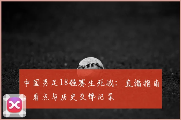 中国男足18强赛生死战：直播指南、看点与历史交锋记录