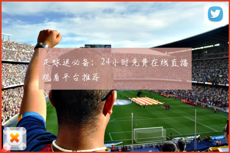 足球迷必备：24小时免费在线直播观看平台推荐