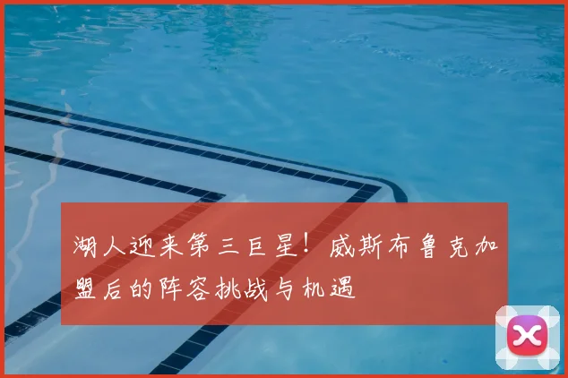 湖人迎来第三巨星！威斯布鲁克加盟后的阵容挑战与机遇