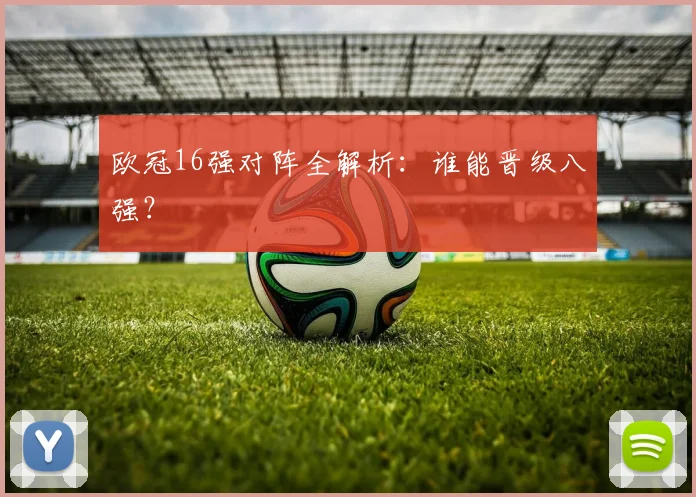 欧冠16强对阵全解析：谁能晋级八强？