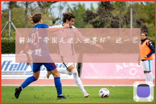 解构“带国足进入世界杯”这一宏大命题