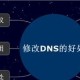 修改dns有什么好处（修改dns有啥用）