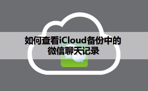 怎么查看icloud里备份的微信聊天记录（icloud里备份的微信聊天记录怎么恢复）