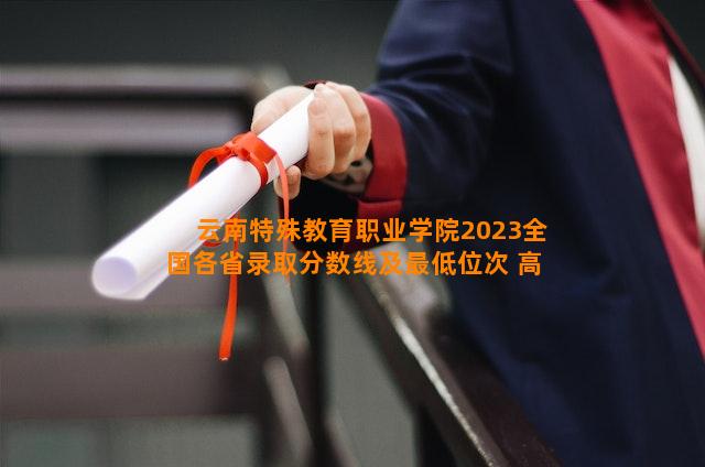 云南特殊教育职业学院2023全国各省录取分数线及最低位次 高考多少分能上