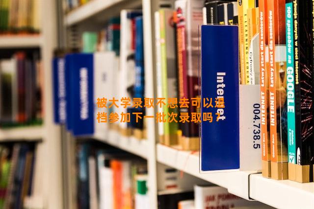 被大学录取不想去可以退档参加下一批次录取吗？