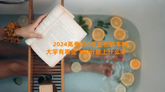 2024高考300分左右的本科大学有哪些 300分能上什么学校