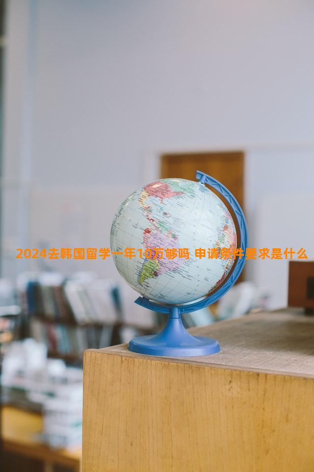 2024去韩国留学一年10万够吗 申请条件要求是什么