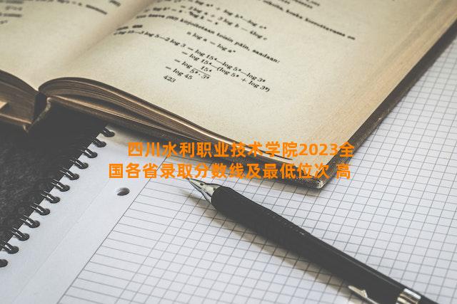 四川水利职业技术学院2023全国各省录取分数线及最低位次 高考多少分能上