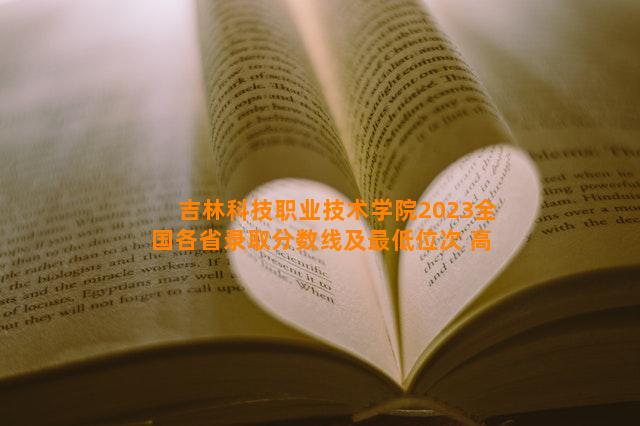 吉林科技职业技术学院2023全国各省录取分数线及最低位次 高考多少分能上