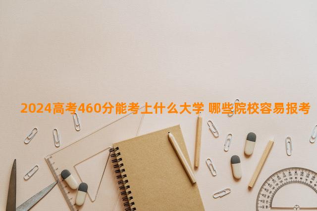 2024高考460分能考上什么大学 哪些院校容易报考