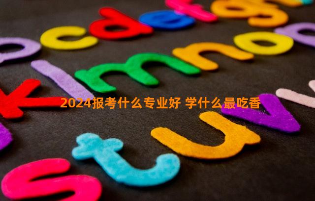 2024报考什么专业好 学什么最吃香