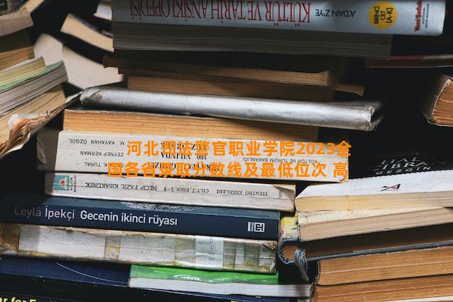 河北司法警官职业学院2023全国各省录取分数线及最低位次 高考多少分能上