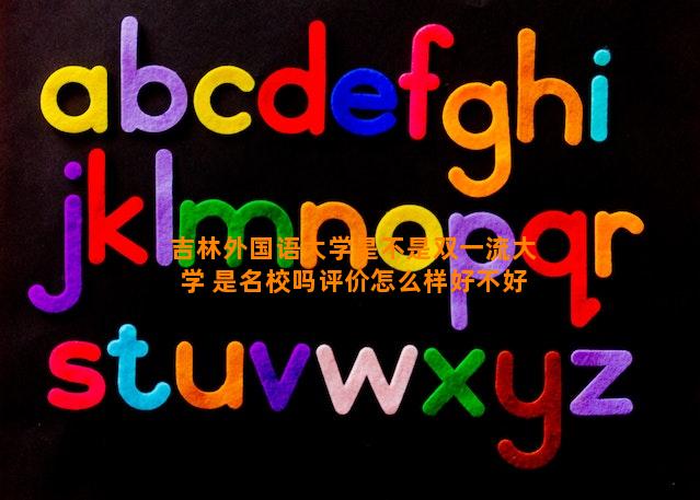 吉林外国语大学是不是双一流大学 是名校吗评价怎么样好不好