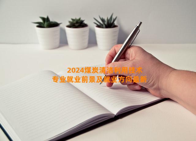 2024煤炭清洁利用技术专业就业前景及就业方向最新