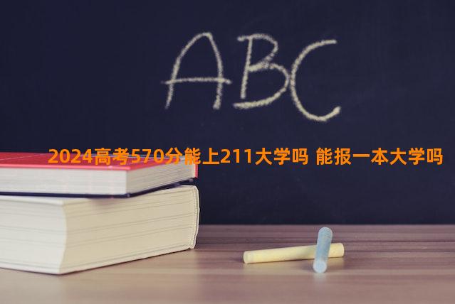 2024高考570分能上211大学吗 能报一本大学吗