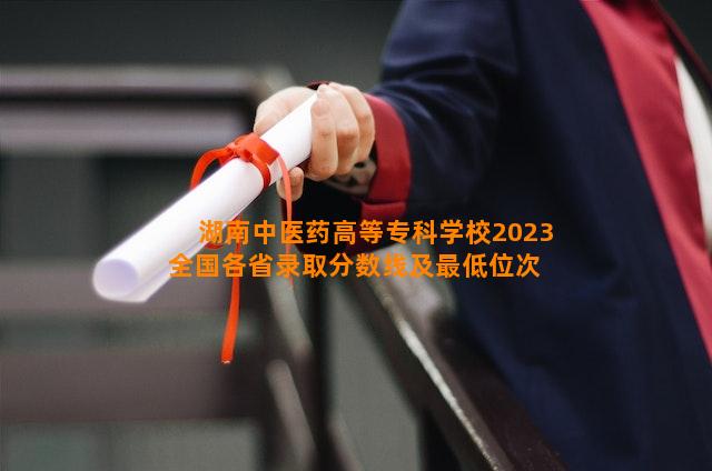 湖南中医药高等专科学校2023全国各省录取分数线及最低位次 高考多少分能上