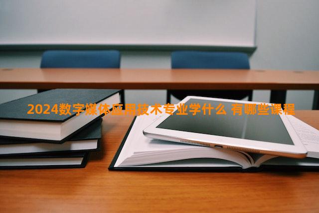 2024数字媒体应用技术专业学什么 有哪些课程