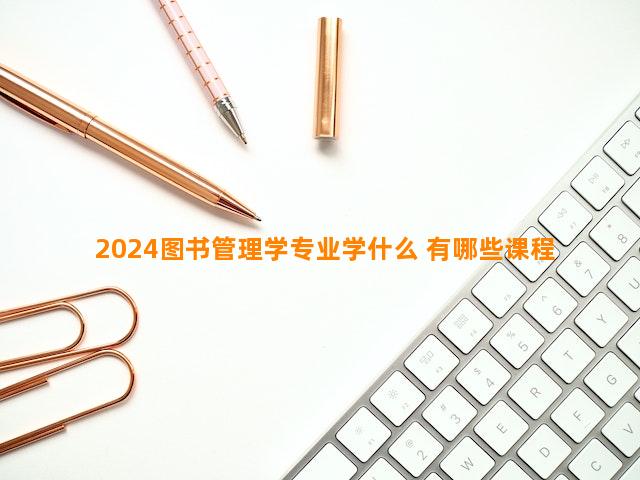 2024图书管理学专业学什么 有哪些课程